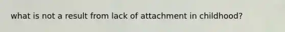what is not a result from lack of attachment in childhood?
