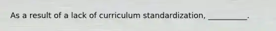 As a result of a lack of curriculum standardization, __________.