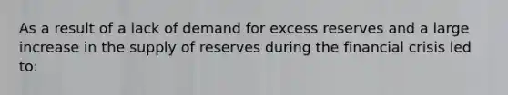 As a result of a lack of demand for excess reserves and a large increase in the supply of reserves during the financial crisis led to: