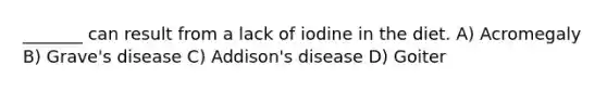 _______ can result from a lack of iodine in the diet. A) Acromegaly B) Grave's disease C) Addison's disease D) Goiter