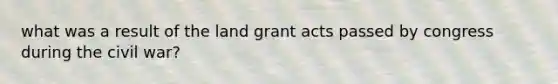 what was a result of the land grant acts passed by congress during the civil war?