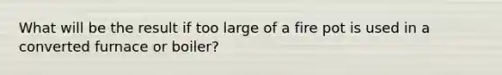 What will be the result if too large of a fire pot is used in a converted furnace or boiler?