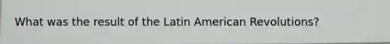 What was the result of the Latin American Revolutions?