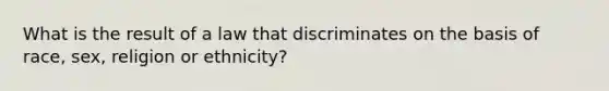 What is the result of a law that discriminates on the basis of race, sex, religion or ethnicity?