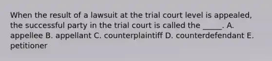 When the result of a lawsuit at the trial court level is appealed, the successful party in the trial court is called the _____. A. appellee B. appellant C. counterplaintiff D. counterdefendant E. petitioner