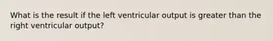 What is the result if the left ventricular output is greater than the right ventricular output?