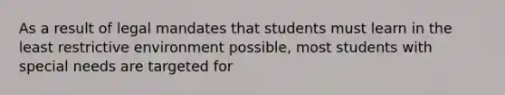 As a result of legal mandates that students must learn in the least restrictive environment possible, most students with special needs are targeted for