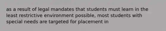 as a result of legal mandates that students must learn in the least restrictive environment possible, most students with special needs are targeted for placement in