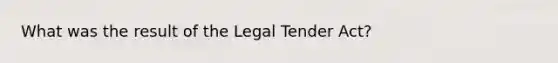 What was the result of the Legal Tender Act?