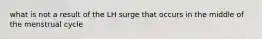 what is not a result of the LH surge that occurs in the middle of the menstrual cycle