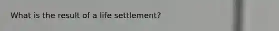 What is the result of a life settlement?