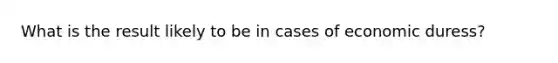 What is the result likely to be in cases of economic duress?