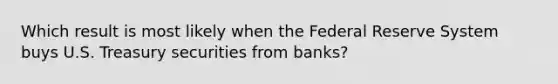 Which result is most likely when the Federal Reserve System buys U.S. Treasury securities from banks?