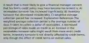 A result that is most likely to give a financial manager concern that his firm's credit policy may have become too lenient is: A) receivables turnover has increased significantly. B) inventory turnover has decreased considerably. C) weighted average collection period has increased. Explanation References The weighted average collection period is the average number of days it takes to collect a dollar of receivables. A decreased percentage of sales made on credit or an increase in the receivables turnover ratio might result from more strict credit terms. Inventory turnover is not directly affected by credit terms, only though the effect of credit terms on overall sales.