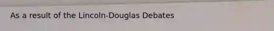 As a result of the Lincoln-Douglas Debates