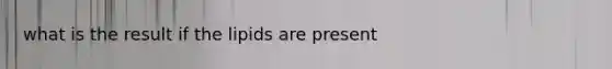 what is the result if the lipids are present