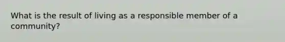 What is the result of living as a responsible member of a community?