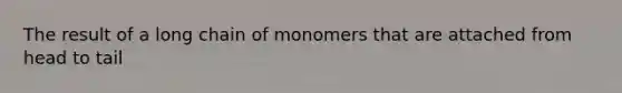 The result of a long chain of monomers that are attached from head to tail