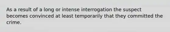 As a result of a long or intense interrogation the suspect becomes convinced at least temporarily that they committed the crime.