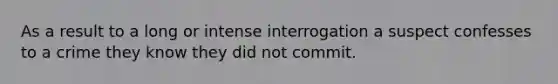 As a result to a long or intense interrogation a suspect confesses to a crime they know they did not commit.