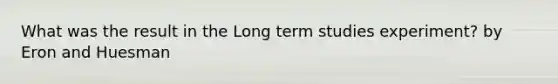 What was the result in the Long term studies experiment? by Eron and Huesman