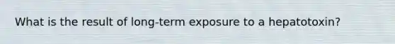 What is the result of long-term exposure to a hepatotoxin?
