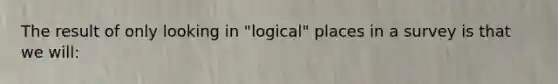 The result of only looking in "logical" places in a survey is that we will: