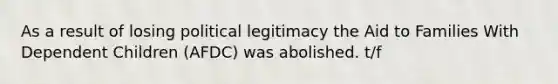 As a result of losing political legitimacy the Aid to Families With Dependent Children (AFDC) was abolished. t/f