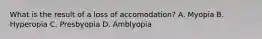 What is the result of a loss of accomodation? A. Myopia B. Hyperopia C. Presbyopia D. Amblyopia