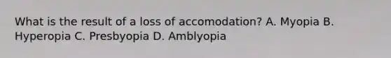 What is the result of a loss of accomodation? A. Myopia B. Hyperopia C. Presbyopia D. Amblyopia