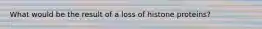 What would be the result of a loss of histone proteins?