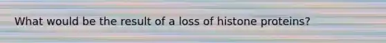 What would be the result of a loss of histone proteins?