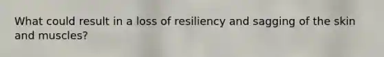 What could result in a loss of resiliency and sagging of the skin and muscles?