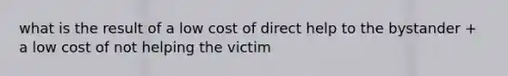 what is the result of a low cost of direct help to the bystander + a low cost of not helping the victim