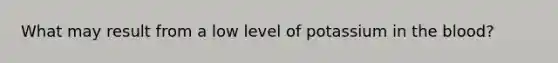 What may result from a low level of potassium in the blood?