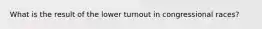 What is the result of the lower turnout in congressional races?