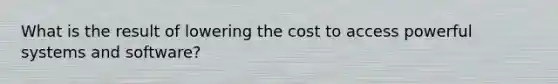 What is the result of lowering the cost to access powerful systems and software?