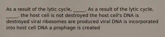 As a result of the lytic cycle, _____. As a result of the lytic cycle, _____. the host cell is not destroyed the host cell's DNA is destroyed viral ribosomes are produced viral DNA is incorporated into host cell DNA a prophage is created