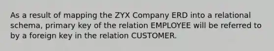 As a result of mapping the ZYX Company ERD into a relational schema, primary key of the relation EMPLOYEE will be referred to by a foreign key in the relation CUSTOMER.