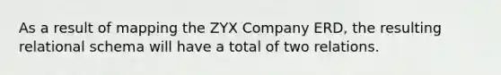 As a result of mapping the ZYX Company ERD, the resulting relational schema will have a total of two relations.