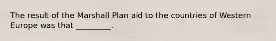 The result of the Marshall Plan aid to the countries of Western Europe was that _________.