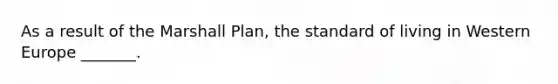 As a result of the Marshall Plan, the standard of living in Western Europe _______.