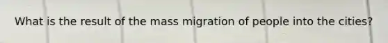 What is the result of the mass migration of people into the cities?