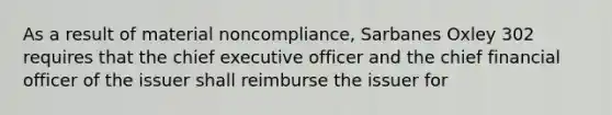 As a result of material noncompliance, Sarbanes Oxley 302 requires that the chief executive officer and the chief financial officer of the issuer shall reimburse the issuer for