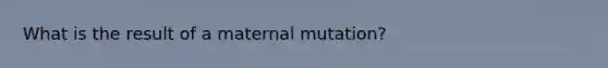 What is the result of a maternal mutation?