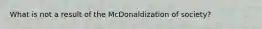 What is not a result of the McDonaldization of society?