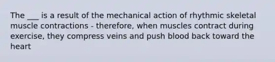 The ___ is a result of the mechanical action of rhythmic skeletal muscle contractions - therefore, when muscles contract during exercise, they compress veins and push blood back toward the heart