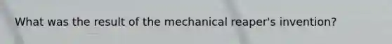 What was the result of the mechanical reaper's invention?