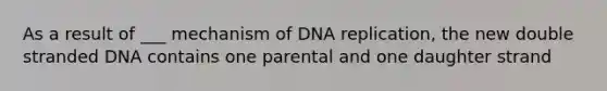 As a result of ___ mechanism of DNA replication, the new double stranded DNA contains one parental and one daughter strand