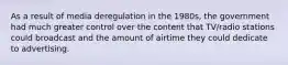 As a result of media deregulation in the 1980s, the government had much greater control over the content that TV/radio stations could broadcast and the amount of airtime they could dedicate to advertising.